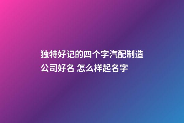 独特好记的四个字汽配制造公司好名 怎么样起名字